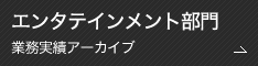 エンタテインメント部門 業務実績アーカイブ